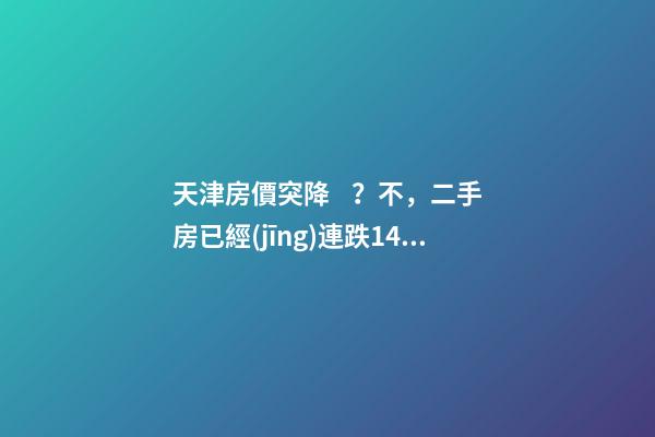 天津房價突降？不，二手房已經(jīng)連跌14個月了